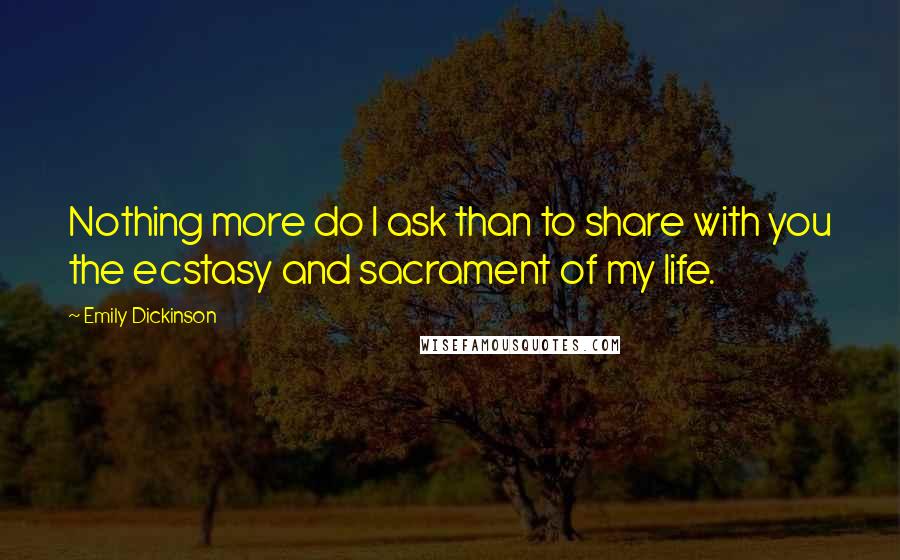 Emily Dickinson Quotes: Nothing more do I ask than to share with you the ecstasy and sacrament of my life.