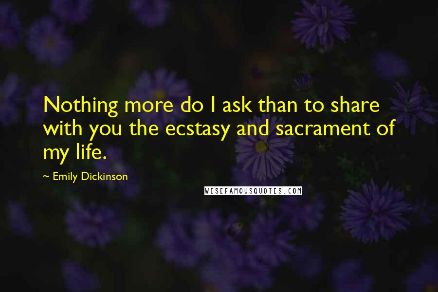 Emily Dickinson Quotes: Nothing more do I ask than to share with you the ecstasy and sacrament of my life.