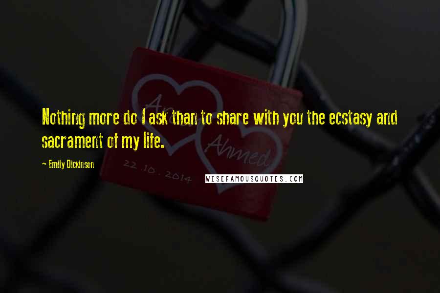 Emily Dickinson Quotes: Nothing more do I ask than to share with you the ecstasy and sacrament of my life.