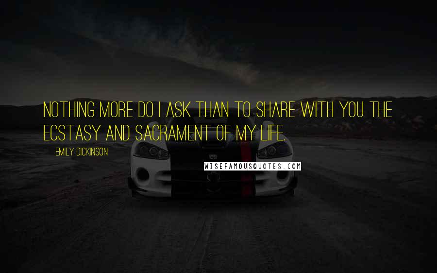 Emily Dickinson Quotes: Nothing more do I ask than to share with you the ecstasy and sacrament of my life.