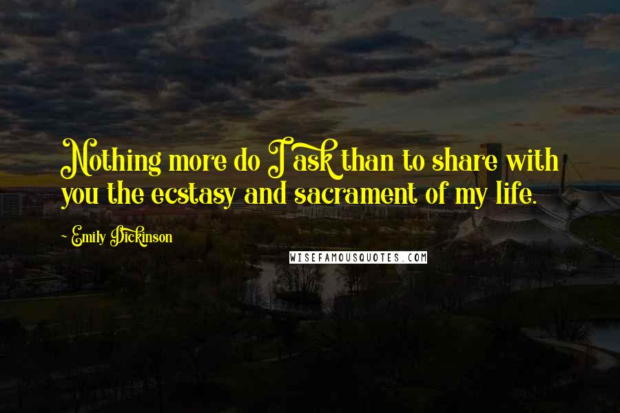 Emily Dickinson Quotes: Nothing more do I ask than to share with you the ecstasy and sacrament of my life.