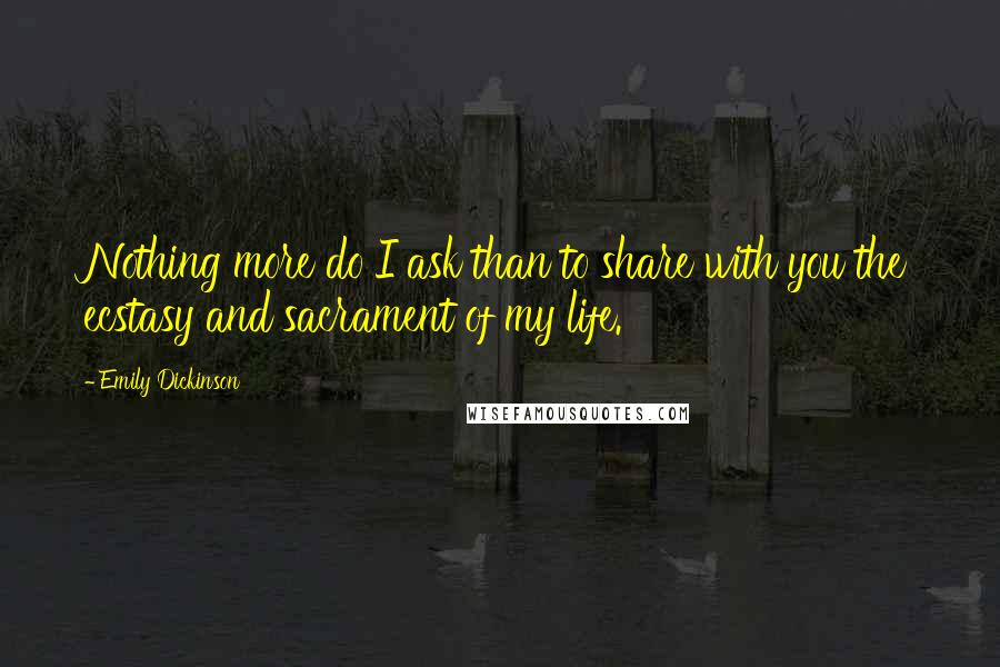 Emily Dickinson Quotes: Nothing more do I ask than to share with you the ecstasy and sacrament of my life.