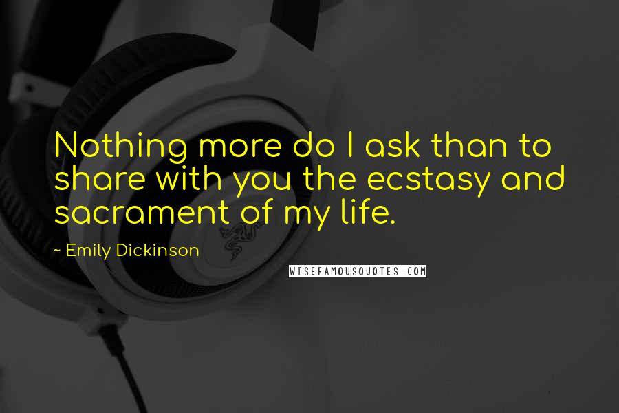 Emily Dickinson Quotes: Nothing more do I ask than to share with you the ecstasy and sacrament of my life.