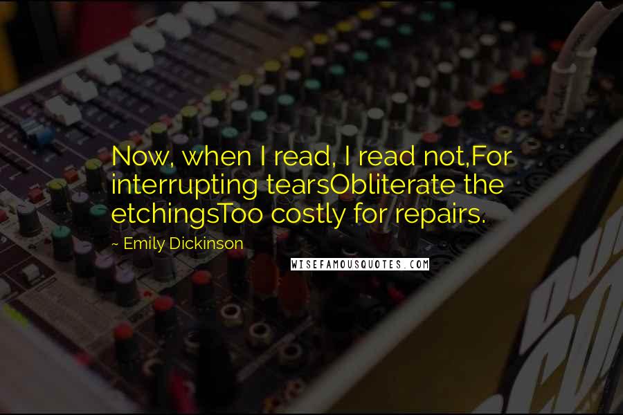 Emily Dickinson Quotes: Now, when I read, I read not,For interrupting tearsObliterate the etchingsToo costly for repairs.