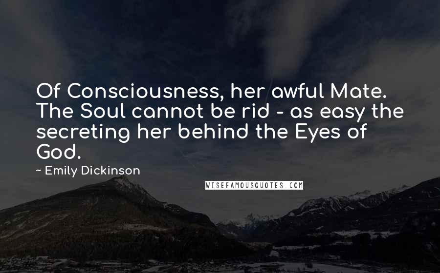 Emily Dickinson Quotes: Of Consciousness, her awful Mate. The Soul cannot be rid - as easy the secreting her behind the Eyes of God.