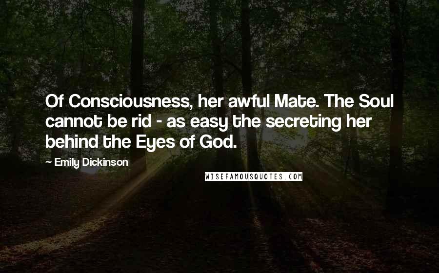 Emily Dickinson Quotes: Of Consciousness, her awful Mate. The Soul cannot be rid - as easy the secreting her behind the Eyes of God.