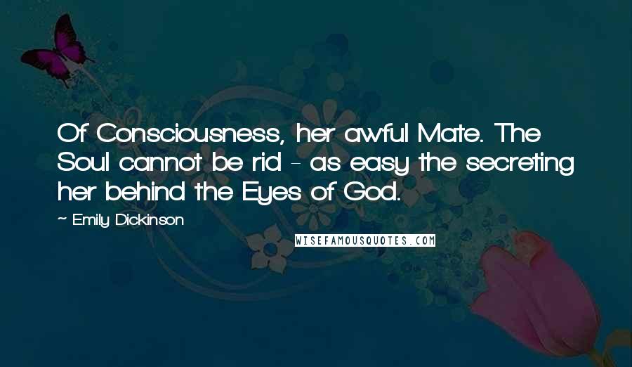 Emily Dickinson Quotes: Of Consciousness, her awful Mate. The Soul cannot be rid - as easy the secreting her behind the Eyes of God.