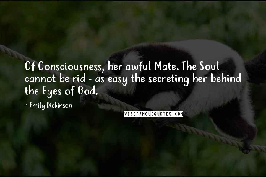 Emily Dickinson Quotes: Of Consciousness, her awful Mate. The Soul cannot be rid - as easy the secreting her behind the Eyes of God.