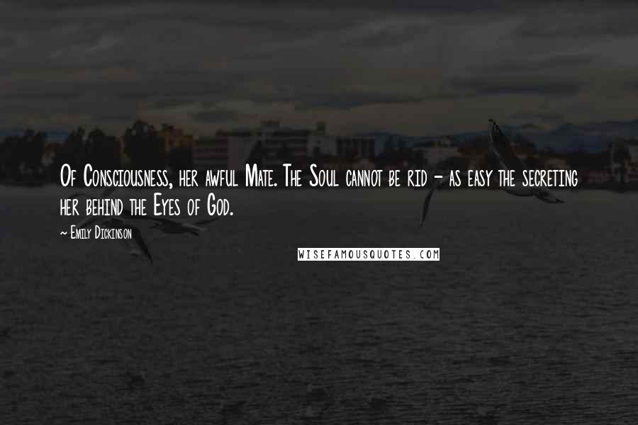 Emily Dickinson Quotes: Of Consciousness, her awful Mate. The Soul cannot be rid - as easy the secreting her behind the Eyes of God.