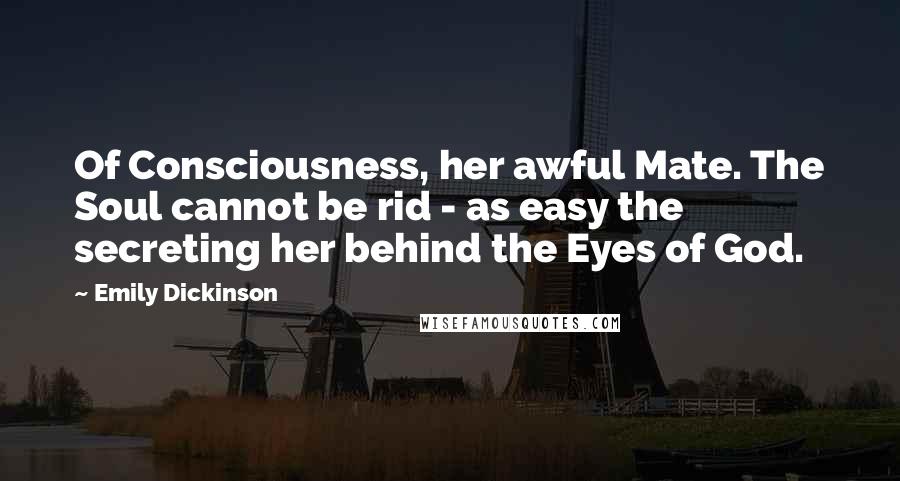 Emily Dickinson Quotes: Of Consciousness, her awful Mate. The Soul cannot be rid - as easy the secreting her behind the Eyes of God.