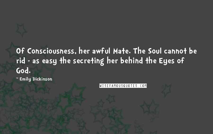 Emily Dickinson Quotes: Of Consciousness, her awful Mate. The Soul cannot be rid - as easy the secreting her behind the Eyes of God.