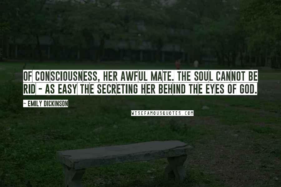 Emily Dickinson Quotes: Of Consciousness, her awful Mate. The Soul cannot be rid - as easy the secreting her behind the Eyes of God.