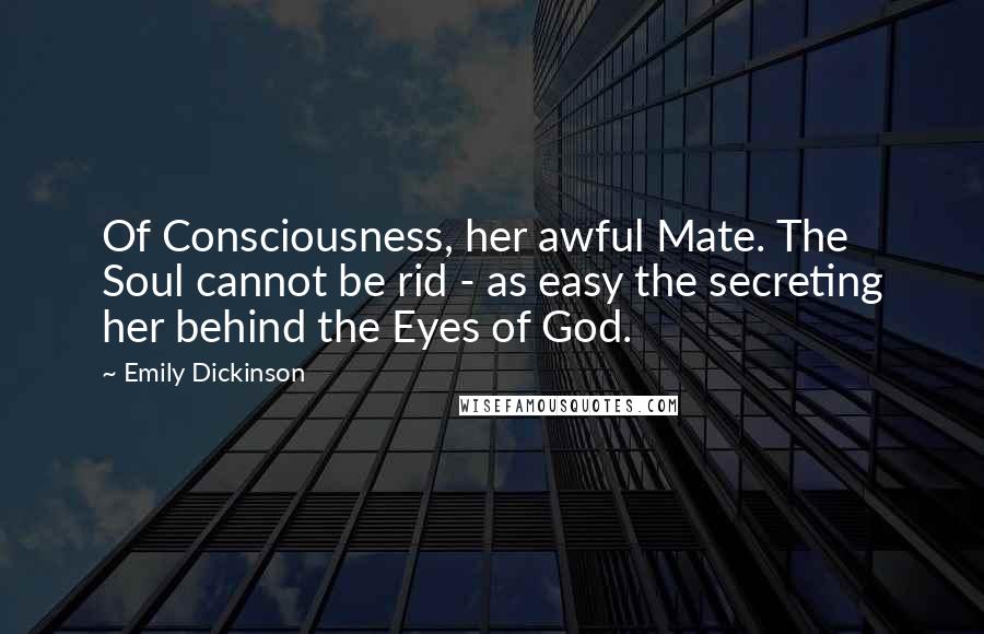 Emily Dickinson Quotes: Of Consciousness, her awful Mate. The Soul cannot be rid - as easy the secreting her behind the Eyes of God.