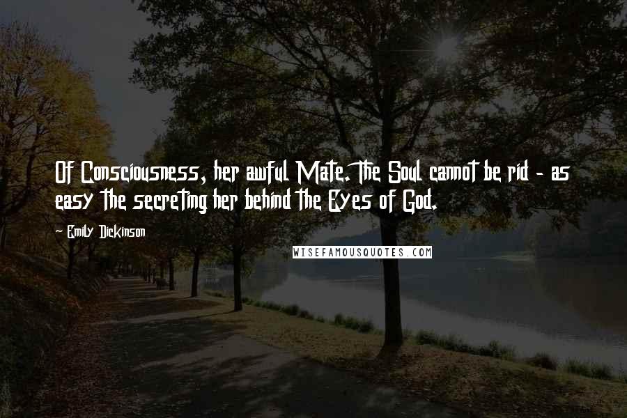 Emily Dickinson Quotes: Of Consciousness, her awful Mate. The Soul cannot be rid - as easy the secreting her behind the Eyes of God.