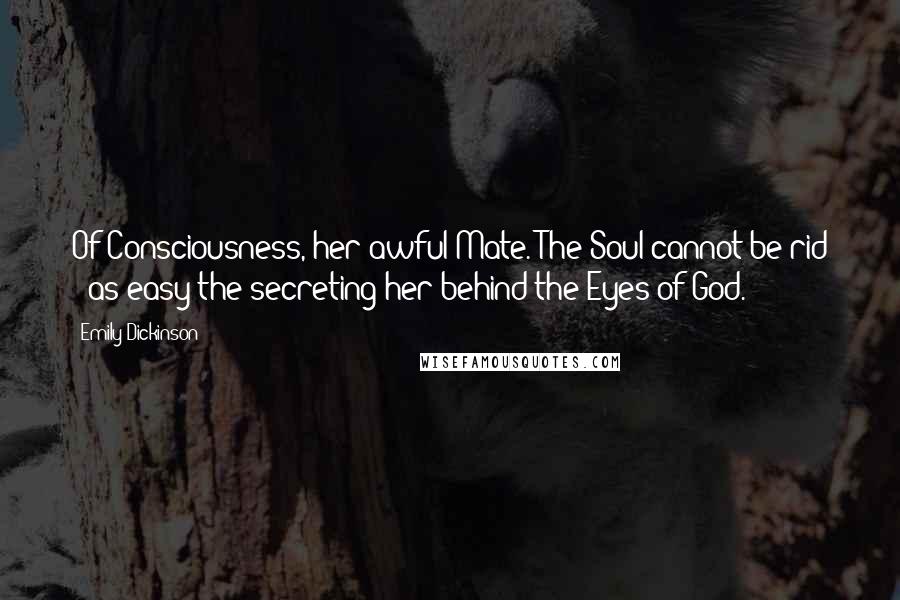 Emily Dickinson Quotes: Of Consciousness, her awful Mate. The Soul cannot be rid - as easy the secreting her behind the Eyes of God.