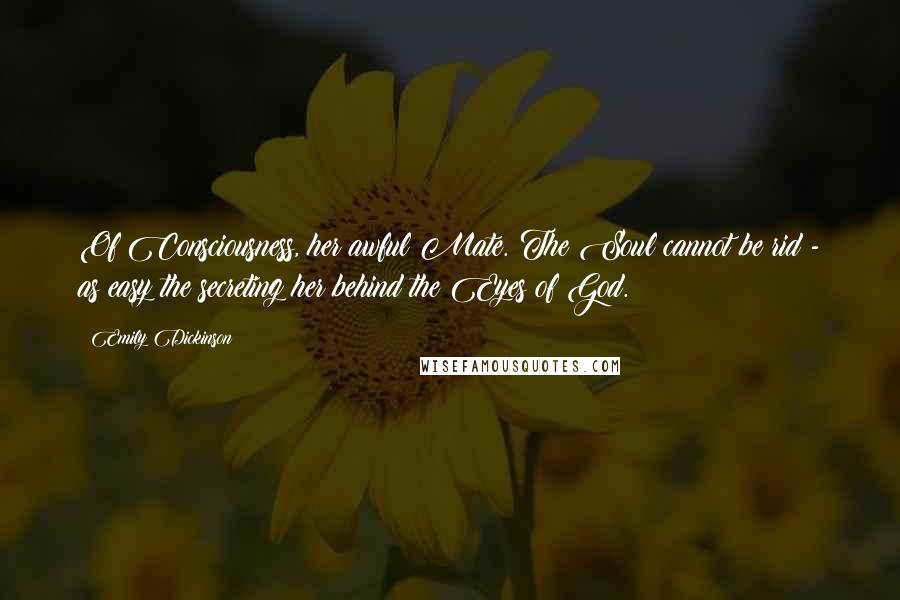 Emily Dickinson Quotes: Of Consciousness, her awful Mate. The Soul cannot be rid - as easy the secreting her behind the Eyes of God.