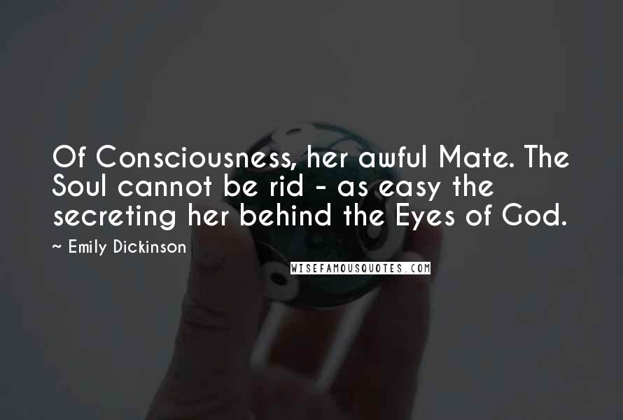 Emily Dickinson Quotes: Of Consciousness, her awful Mate. The Soul cannot be rid - as easy the secreting her behind the Eyes of God.