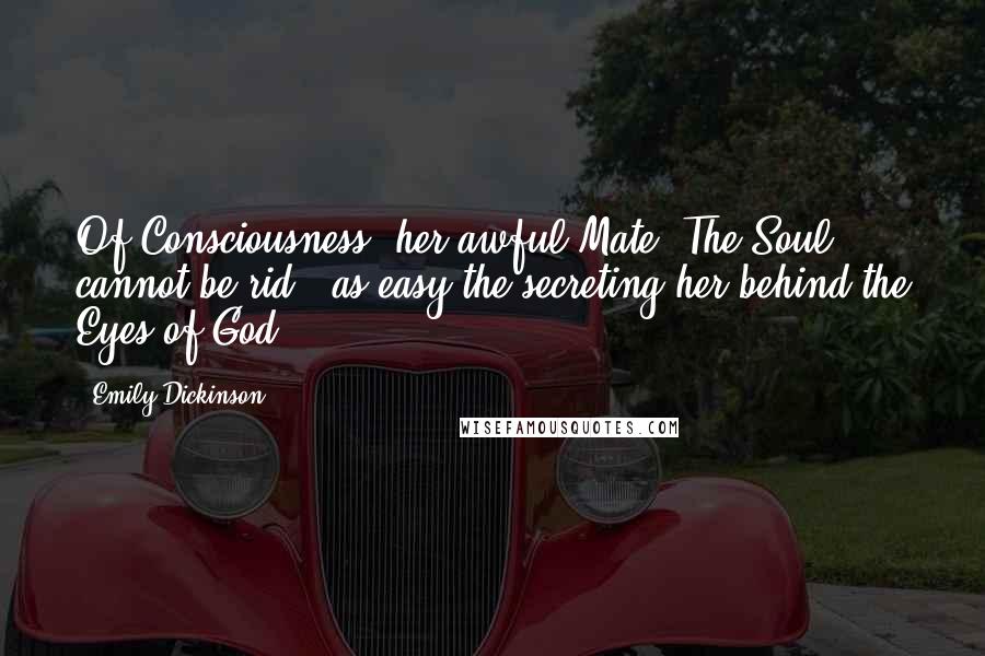 Emily Dickinson Quotes: Of Consciousness, her awful Mate. The Soul cannot be rid - as easy the secreting her behind the Eyes of God.