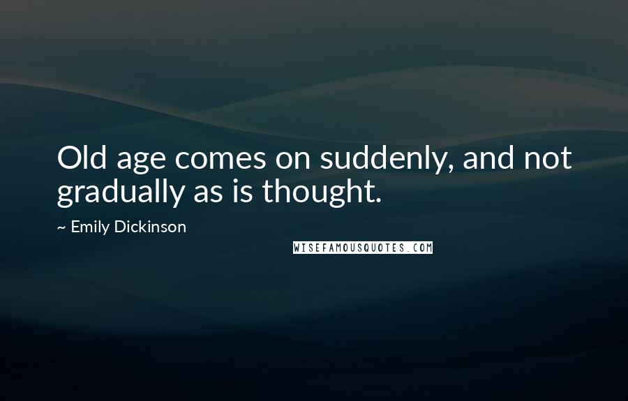 Emily Dickinson Quotes: Old age comes on suddenly, and not gradually as is thought.