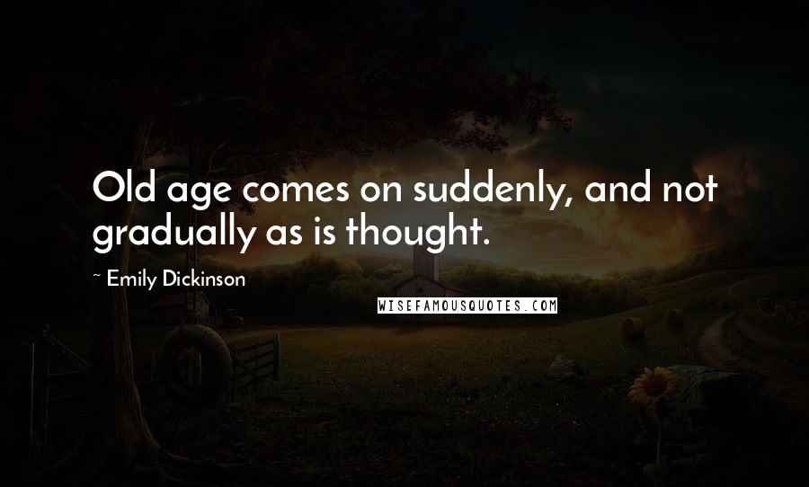 Emily Dickinson Quotes: Old age comes on suddenly, and not gradually as is thought.