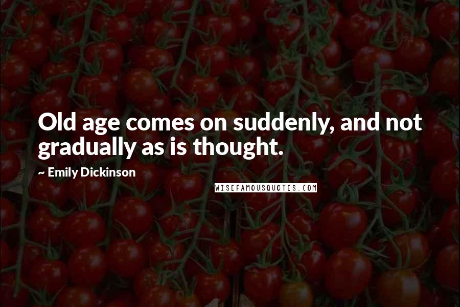 Emily Dickinson Quotes: Old age comes on suddenly, and not gradually as is thought.