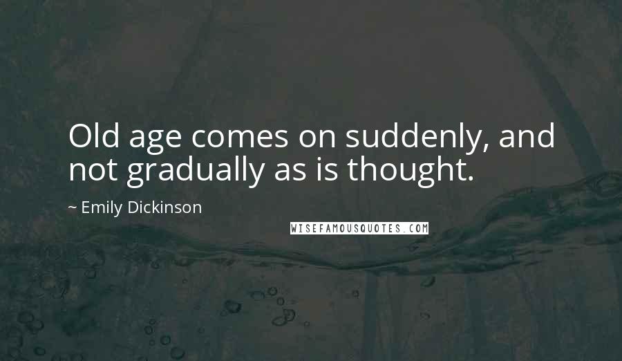 Emily Dickinson Quotes: Old age comes on suddenly, and not gradually as is thought.