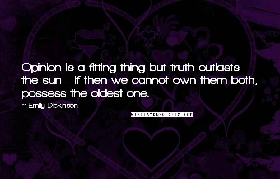 Emily Dickinson Quotes: Opinion is a fitting thing but truth outlasts the sun - if then we cannot own them both, possess the oldest one.