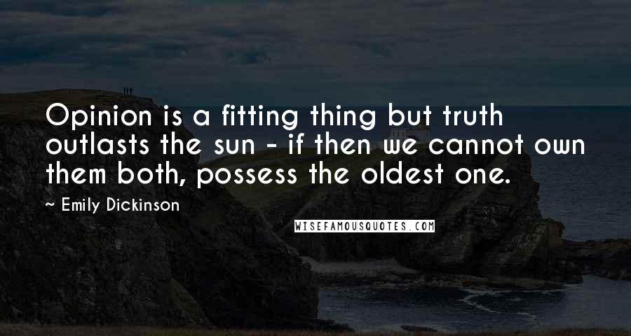 Emily Dickinson Quotes: Opinion is a fitting thing but truth outlasts the sun - if then we cannot own them both, possess the oldest one.