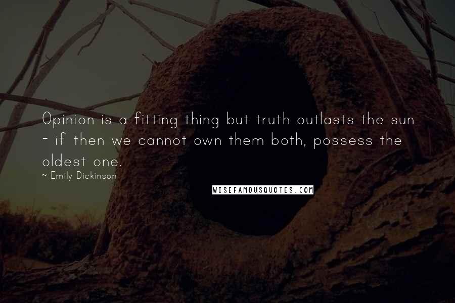 Emily Dickinson Quotes: Opinion is a fitting thing but truth outlasts the sun - if then we cannot own them both, possess the oldest one.