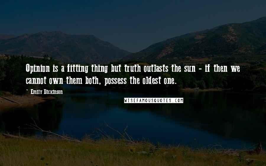 Emily Dickinson Quotes: Opinion is a fitting thing but truth outlasts the sun - if then we cannot own them both, possess the oldest one.