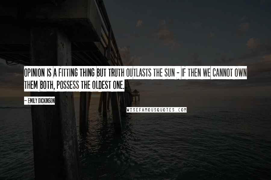 Emily Dickinson Quotes: Opinion is a fitting thing but truth outlasts the sun - if then we cannot own them both, possess the oldest one.