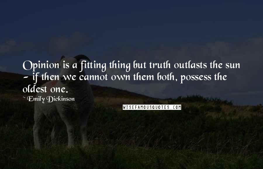 Emily Dickinson Quotes: Opinion is a fitting thing but truth outlasts the sun - if then we cannot own them both, possess the oldest one.