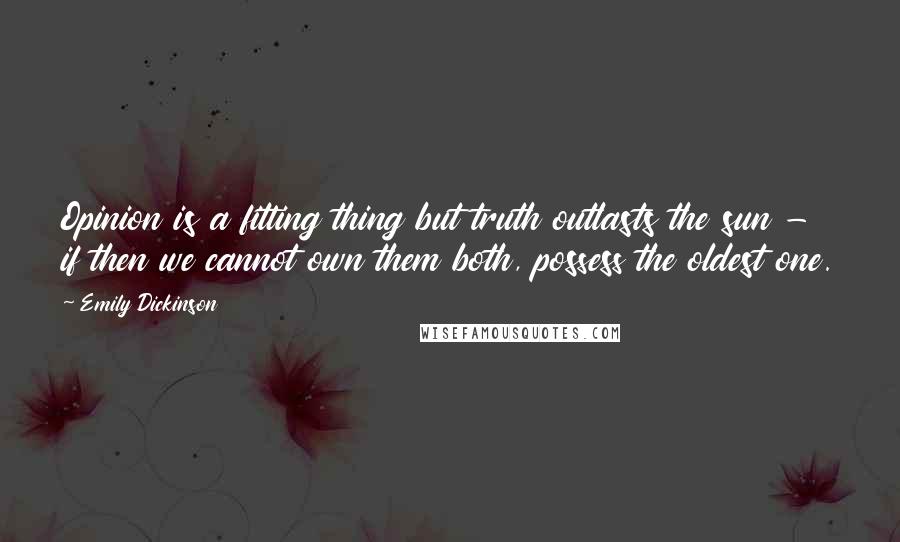 Emily Dickinson Quotes: Opinion is a fitting thing but truth outlasts the sun - if then we cannot own them both, possess the oldest one.