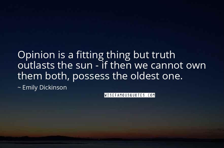 Emily Dickinson Quotes: Opinion is a fitting thing but truth outlasts the sun - if then we cannot own them both, possess the oldest one.