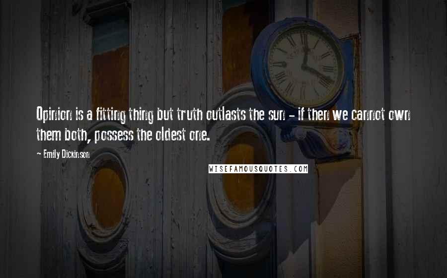 Emily Dickinson Quotes: Opinion is a fitting thing but truth outlasts the sun - if then we cannot own them both, possess the oldest one.