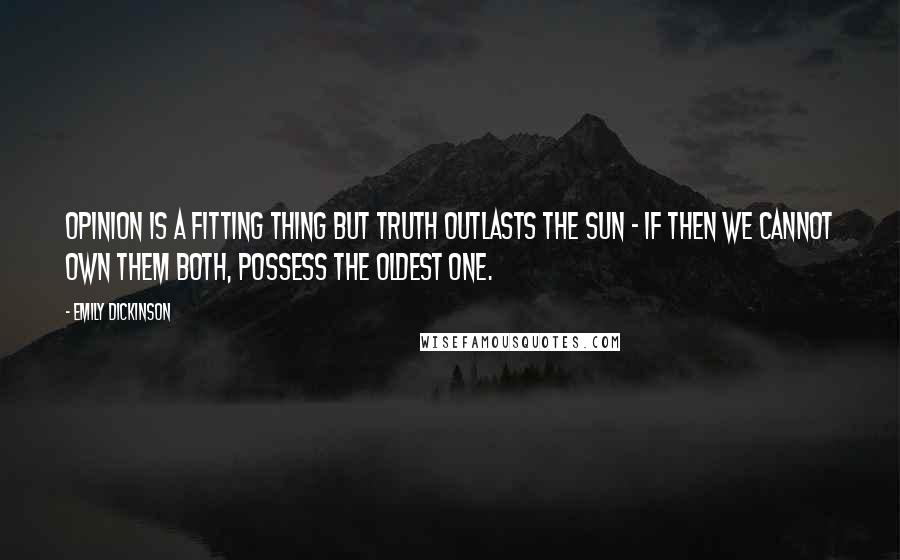 Emily Dickinson Quotes: Opinion is a fitting thing but truth outlasts the sun - if then we cannot own them both, possess the oldest one.