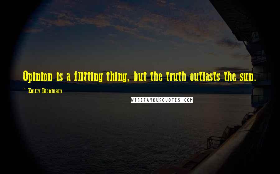 Emily Dickinson Quotes: Opinion is a flitting thing, but the truth outlasts the sun.