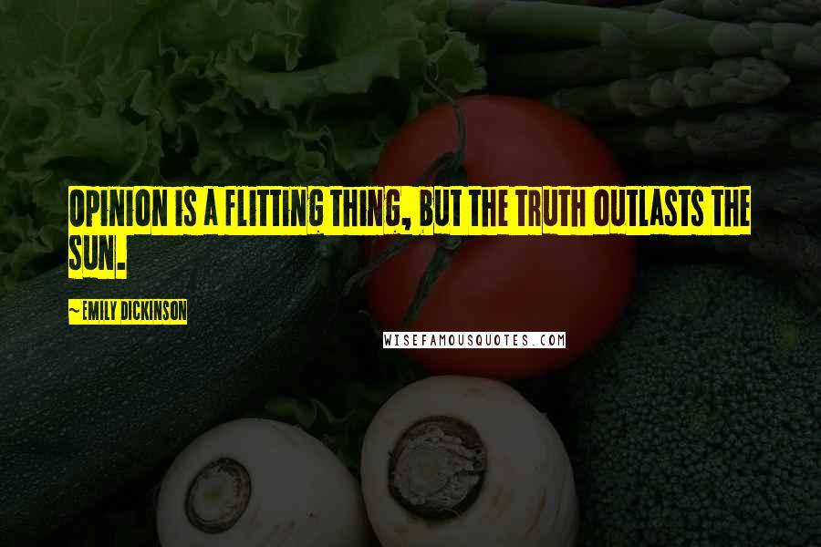 Emily Dickinson Quotes: Opinion is a flitting thing, but the truth outlasts the sun.