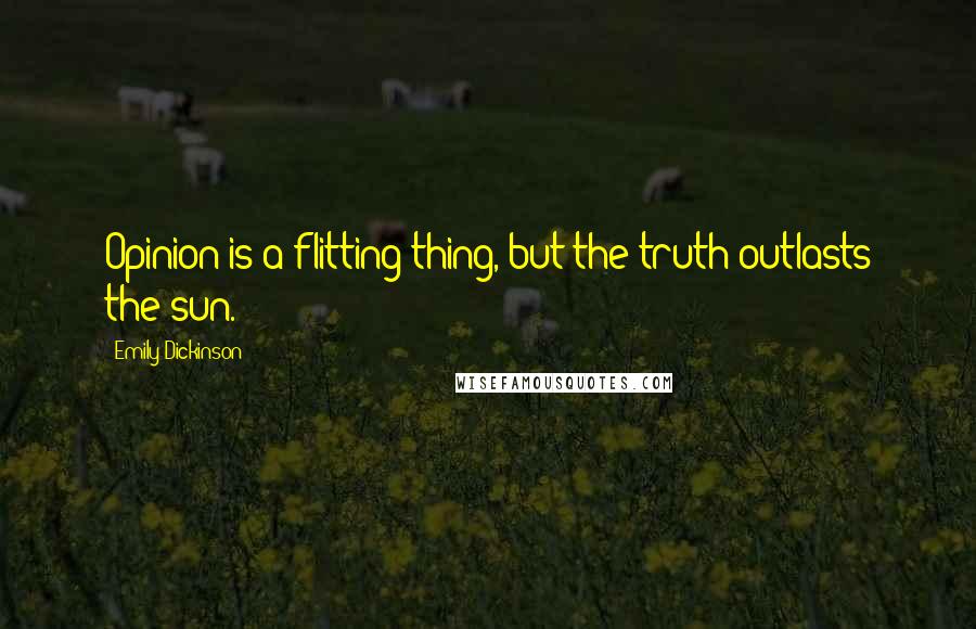 Emily Dickinson Quotes: Opinion is a flitting thing, but the truth outlasts the sun.