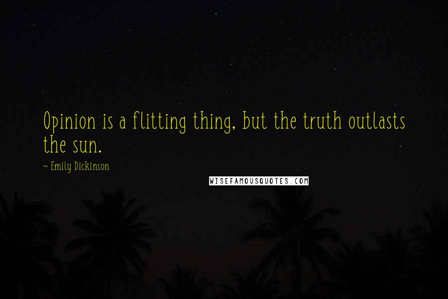 Emily Dickinson Quotes: Opinion is a flitting thing, but the truth outlasts the sun.