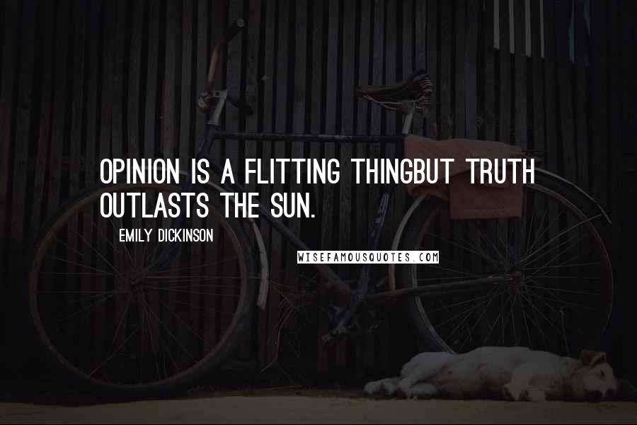 Emily Dickinson Quotes: Opinion is a flitting thingBut Truth outlasts the Sun.