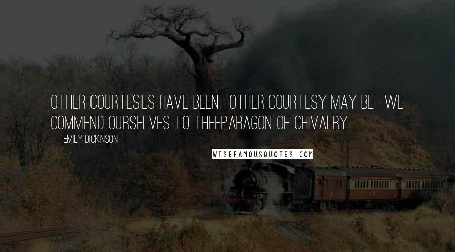 Emily Dickinson Quotes: Other Courtesies have been -Other Courtesy may be -We commend ourselves to theeParagon of Chivalry.