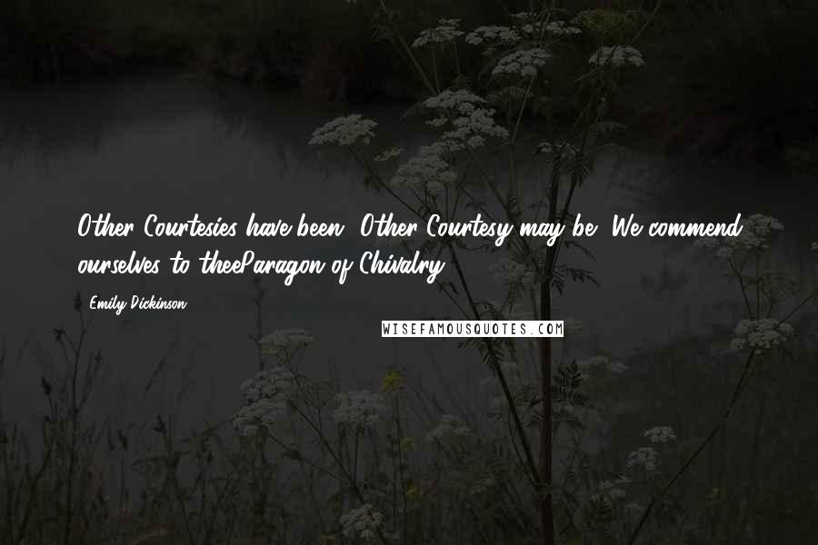 Emily Dickinson Quotes: Other Courtesies have been -Other Courtesy may be -We commend ourselves to theeParagon of Chivalry.