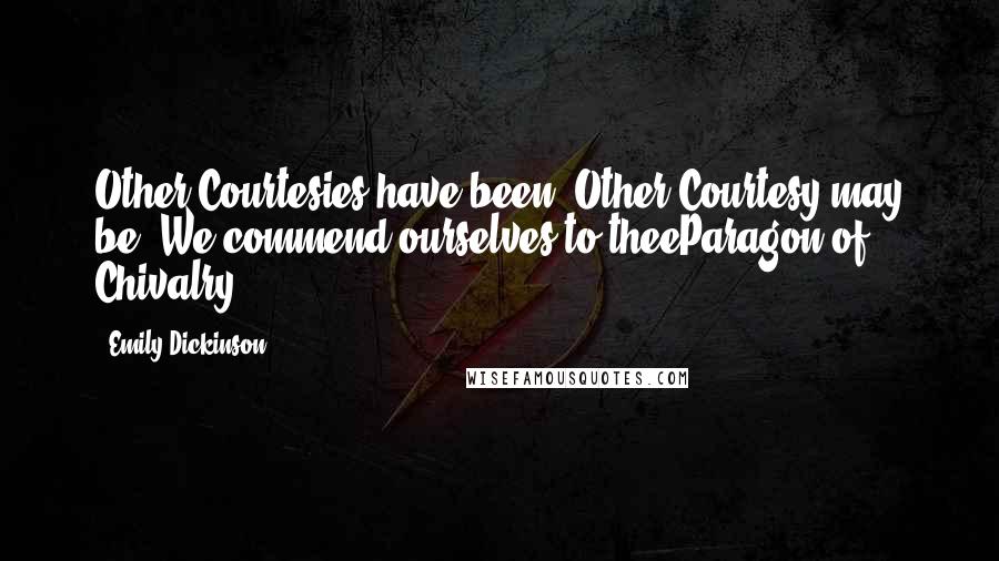 Emily Dickinson Quotes: Other Courtesies have been -Other Courtesy may be -We commend ourselves to theeParagon of Chivalry.