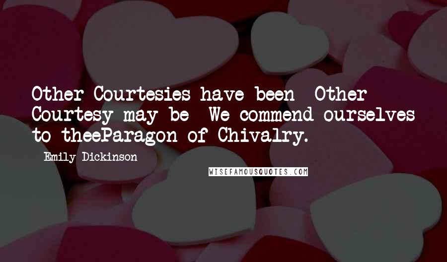 Emily Dickinson Quotes: Other Courtesies have been -Other Courtesy may be -We commend ourselves to theeParagon of Chivalry.