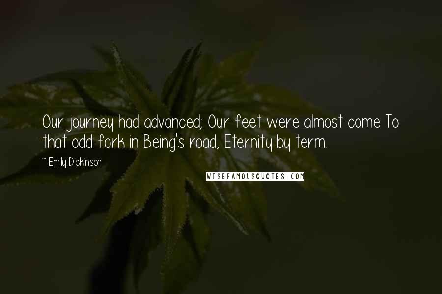 Emily Dickinson Quotes: Our journey had advanced; Our feet were almost come To that odd fork in Being's road, Eternity by term.