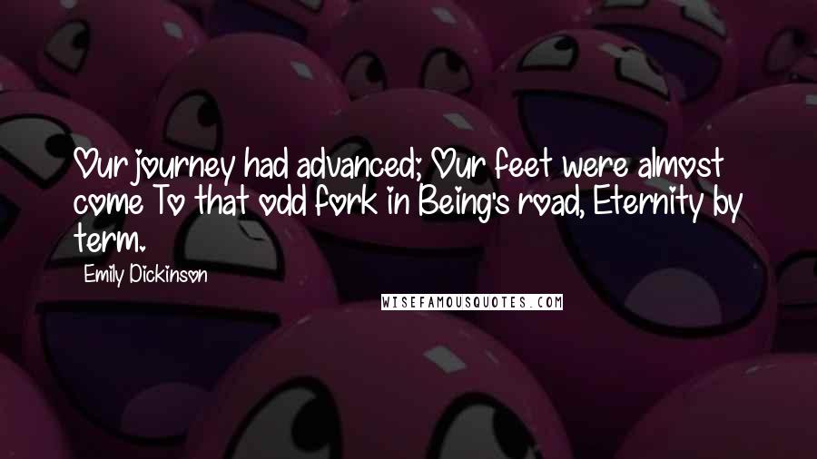 Emily Dickinson Quotes: Our journey had advanced; Our feet were almost come To that odd fork in Being's road, Eternity by term.