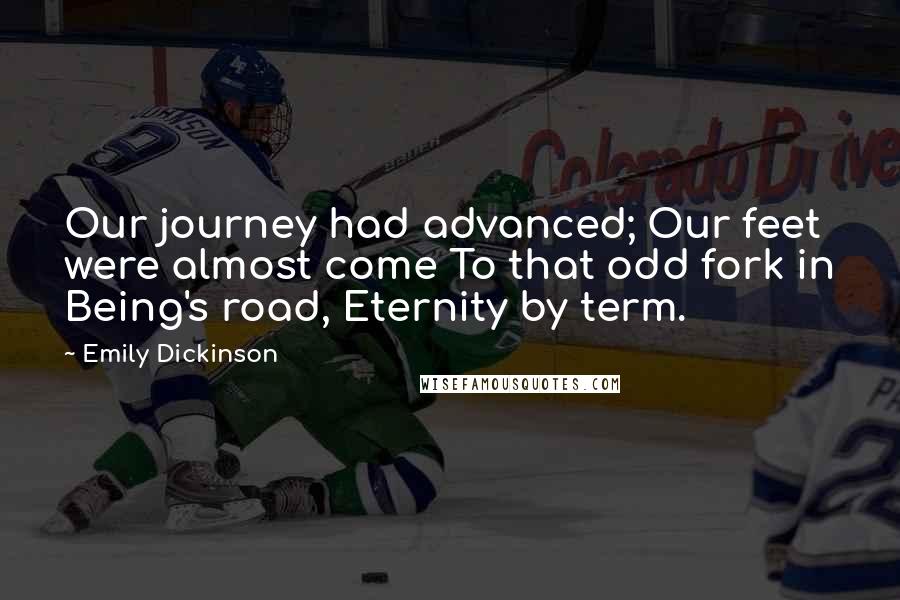 Emily Dickinson Quotes: Our journey had advanced; Our feet were almost come To that odd fork in Being's road, Eternity by term.