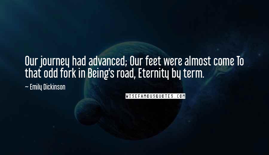 Emily Dickinson Quotes: Our journey had advanced; Our feet were almost come To that odd fork in Being's road, Eternity by term.