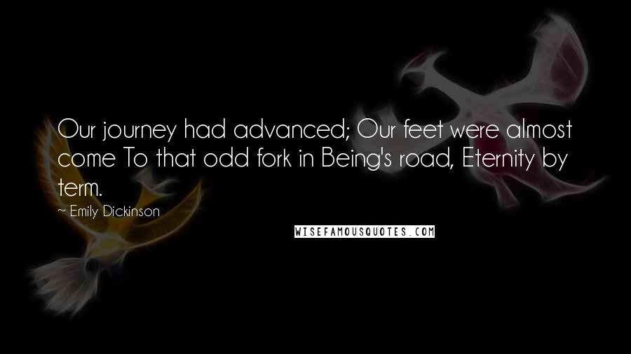 Emily Dickinson Quotes: Our journey had advanced; Our feet were almost come To that odd fork in Being's road, Eternity by term.